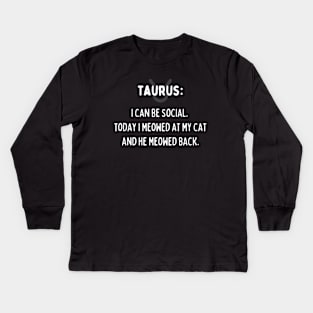 Taurus Zodiac signs quote - I can be social. Today I meowed at my cat and he meowed back Kids Long Sleeve T-Shirt